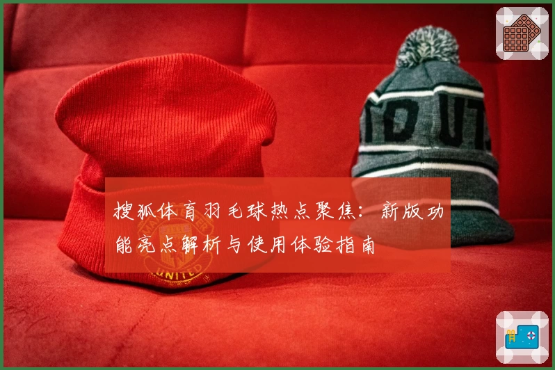 搜狐体育羽毛球热点聚焦：新版功能亮点解析与使用体验指南