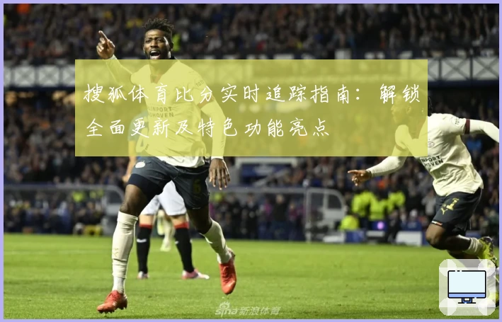 搜狐体育比分实时追踪指南：解锁全面更新及特色功能亮点