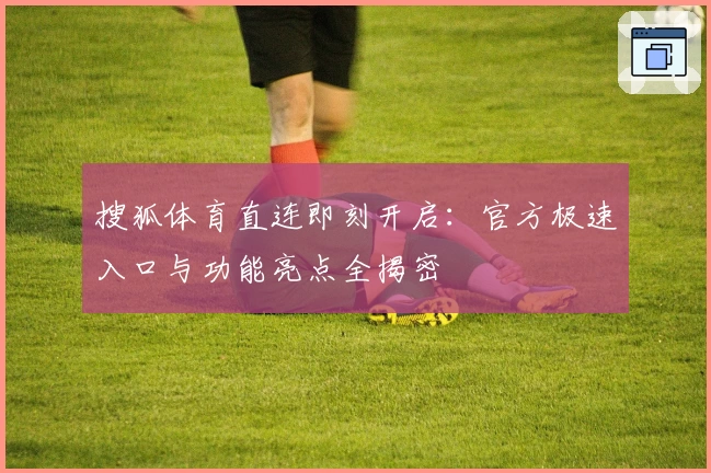 搜狐体育直连即刻开启：官方极速入口与功能亮点全揭密