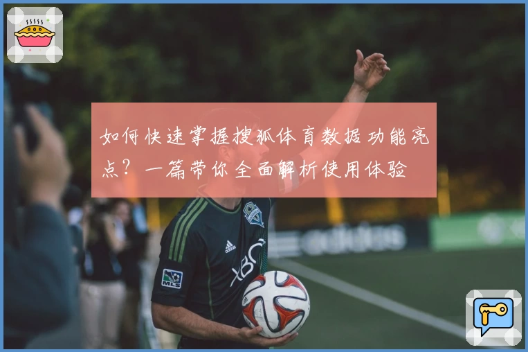 如何快速掌握搜狐体育数据功能亮点？一篇带你全面解析使用体验