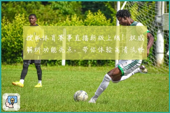 搜狐体育赛事直播新版上线！权威解析功能亮点，带你体验高清流畅观赛魅力