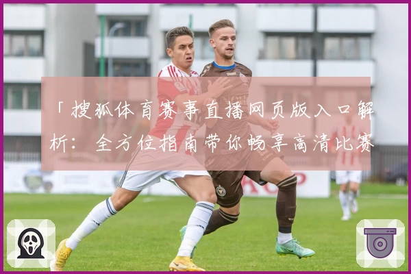 「搜狐体育赛事直播网页版入口解析：全方位指南带你畅享高清比赛」