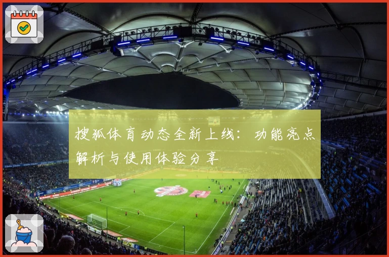 搜狐体育动态全新上线：功能亮点解析与使用体验分享