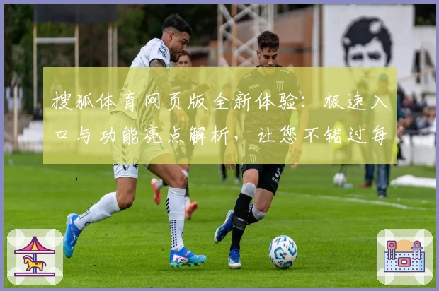 搜狐体育网页版全新体验：极速入口与功能亮点解析，让您不错过每一场精彩赛事