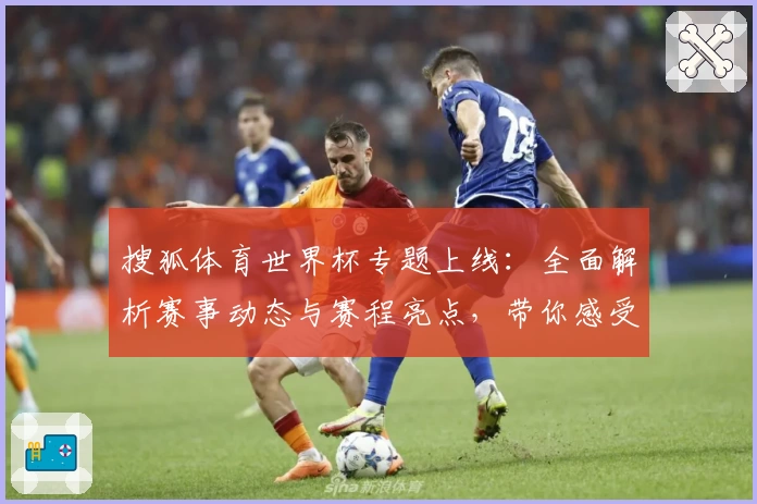 搜狐体育世界杯专题上线：全面解析赛事动态与赛程亮点，带你感受激情绿茵盛宴