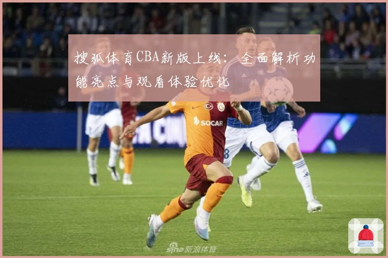 搜狐体育CBA新版上线:全面解析功能亮点与观看体验优化