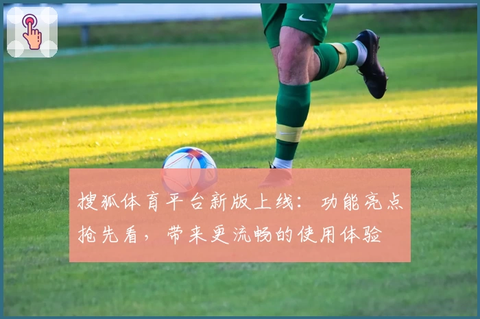 搜狐体育平台新版上线：功能亮点抢先看，带来更流畅的使用体验