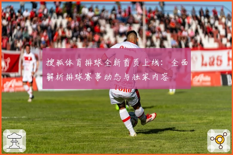 搜狐体育排球全新首页上线：全面解析排球赛事动态与独家内容