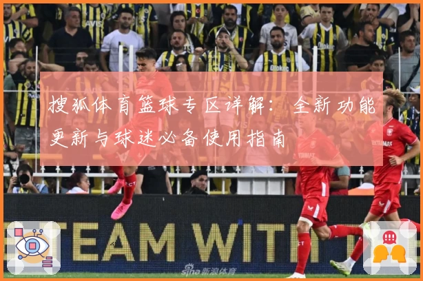 搜狐体育篮球专区详解：全新功能更新与球迷必备使用指南