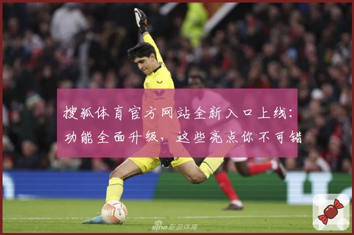 搜狐体育官方网站全新入口上线：功能全面升级，这些亮点你不可错过