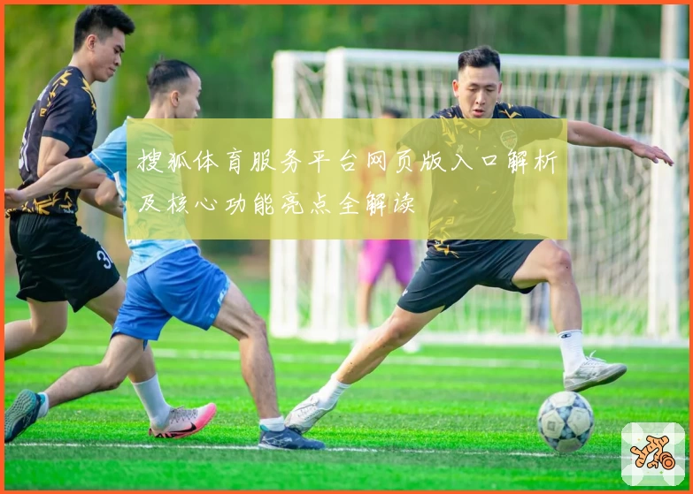 搜狐体育服务平台网页版入口解析及核心功能亮点全解读