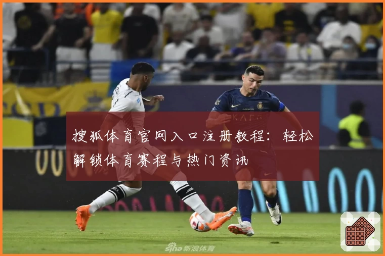 搜狐体育官网入口注册教程：轻松解锁体育赛程与热门资讯
