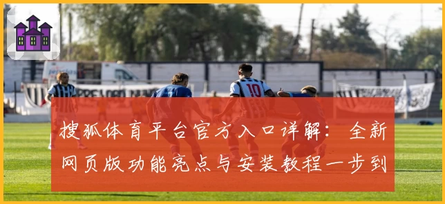 搜狐体育平台官方入口详解：全新网页版功能亮点与安装教程一步到位
