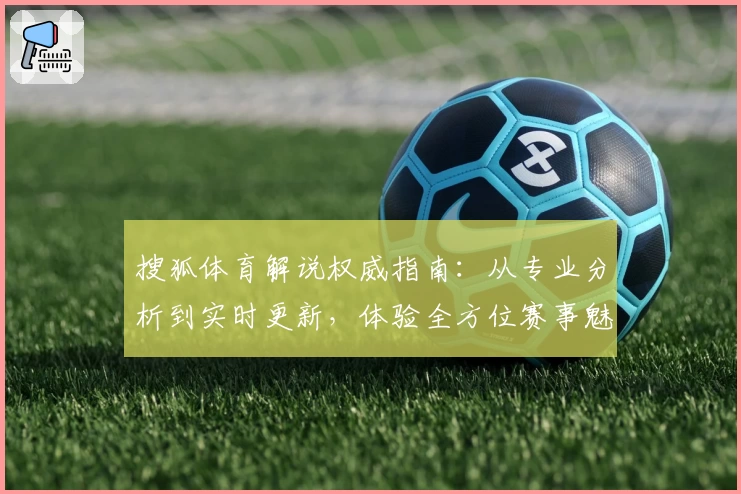 搜狐体育解说权威指南:从专业分析到实时更新,体验全方位赛事魅力