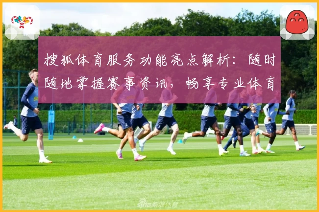 搜狐体育服务功能亮点解析：随时随地掌握赛事资讯，畅享专业体育内容的新体验