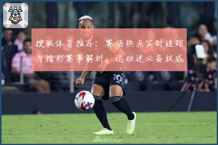 搜狐体育推荐：赛场热点实时追踪与精彩赛事解析，运动迷必备权威指南