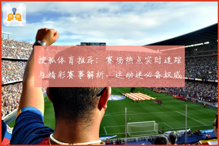 搜狐体育推荐：赛场热点实时追踪与精彩赛事解析，运动迷必备权威指南