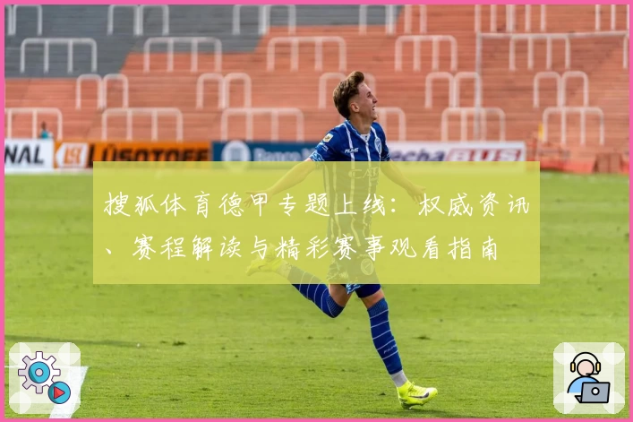 搜狐体育德甲专题上线：权威资讯、赛程解读与精彩赛事观看指南