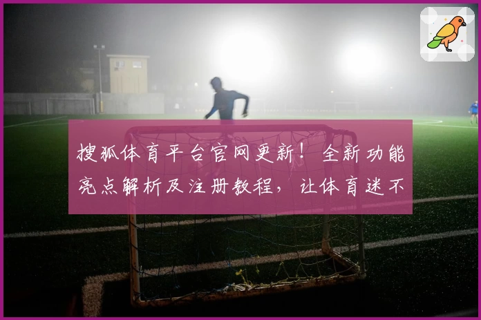 搜狐体育平台官网更新！全新功能亮点解析及注册教程，让体育迷不错过精彩瞬间