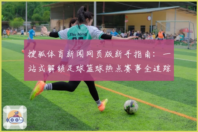搜狐体育新闻网页版新手指南：一站式解锁足球篮球热点赛事全追踪