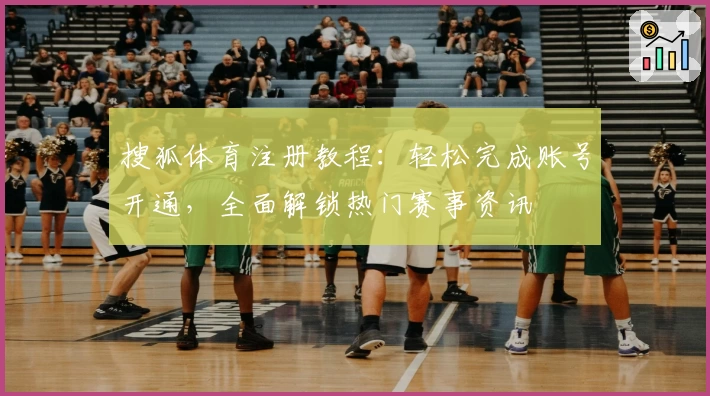 搜狐体育注册教程：轻松完成账号开通，全面解锁热门赛事资讯