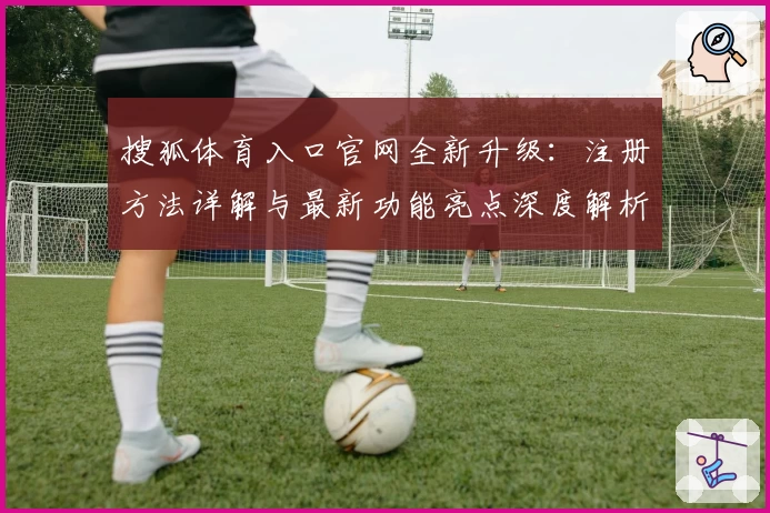 搜狐体育入口官网全新升级:注册方法详解与最新功能亮点深度解析