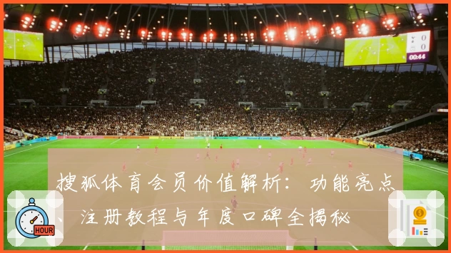 搜狐体育会员价值解析：功能亮点、注册教程与年度口碑全揭秘