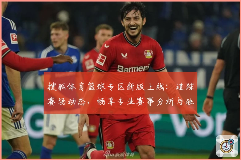 搜狐体育篮球专区新版上线：追踪赛场动态，畅享专业赛事分析与独家内容