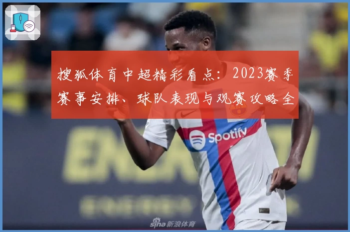 搜狐体育中超精彩看点：2023赛季赛事安排、球队表现与观赛攻略全面解析