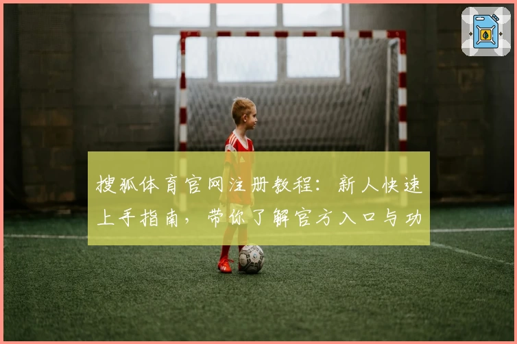 搜狐体育官网注册教程：新人快速上手指南，带你了解官方入口与功能亮点