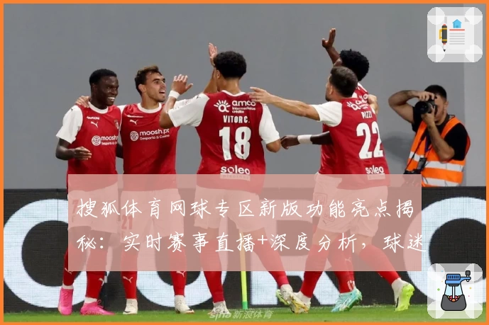 搜狐体育网球专区新版功能亮点揭秘：实时赛事直播+深度分析，球迷互动全新体验