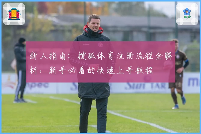 新人指南：搜狐体育注册流程全解析，新手必看的快速上手教程