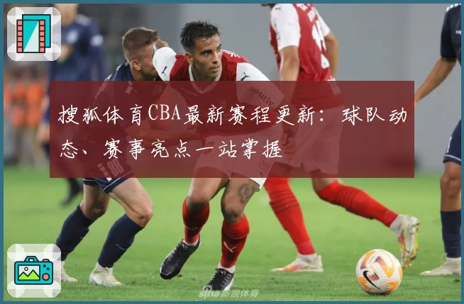搜狐体育CBA最新赛程更新：球队动态、赛事亮点一站掌握