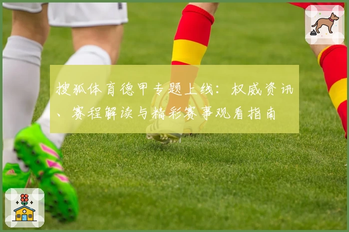 搜狐体育德甲专题上线：权威资讯、赛程解读与精彩赛事观看指南