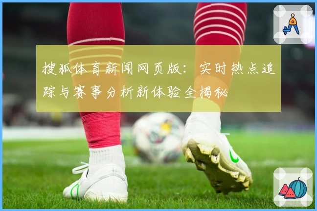 搜狐体育新闻网页版：实时热点追踪与赛事分析新体验全揭秘