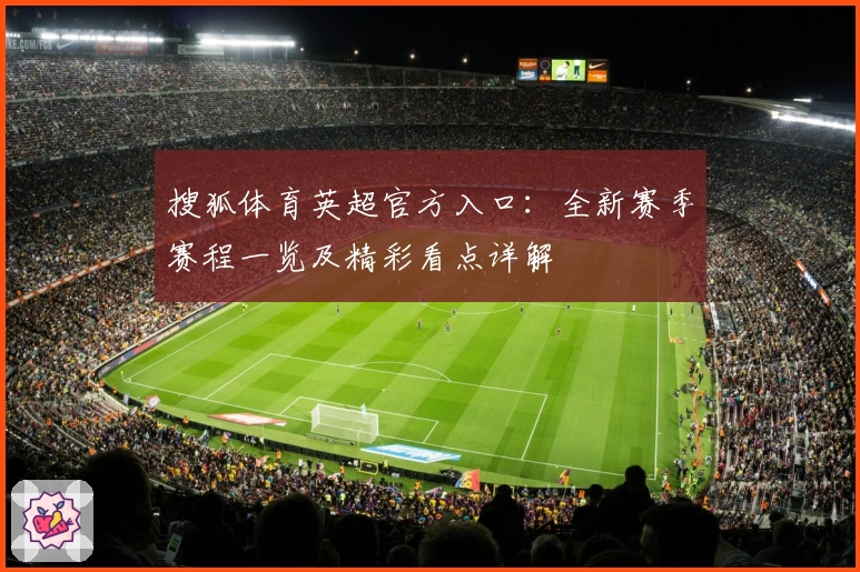 搜狐体育英超官方入口：全新赛季赛程一览及精彩看点详解