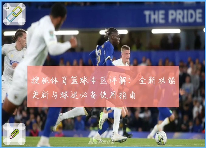 搜狐体育篮球专区详解：全新功能更新与球迷必备使用指南