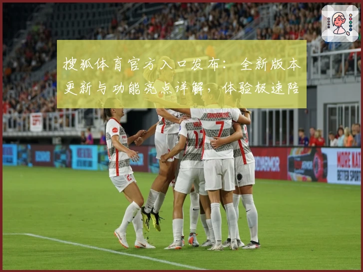 搜狐体育官方入口发布：全新版本更新与功能亮点详解，体验极速陪伴球迷的新时代
