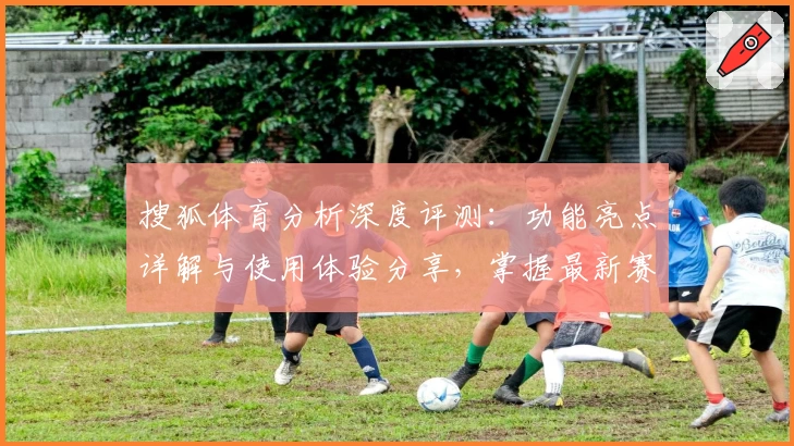 搜狐体育分析深度评测：功能亮点详解与使用体验分享，掌握最新赛事资讯的权威选择