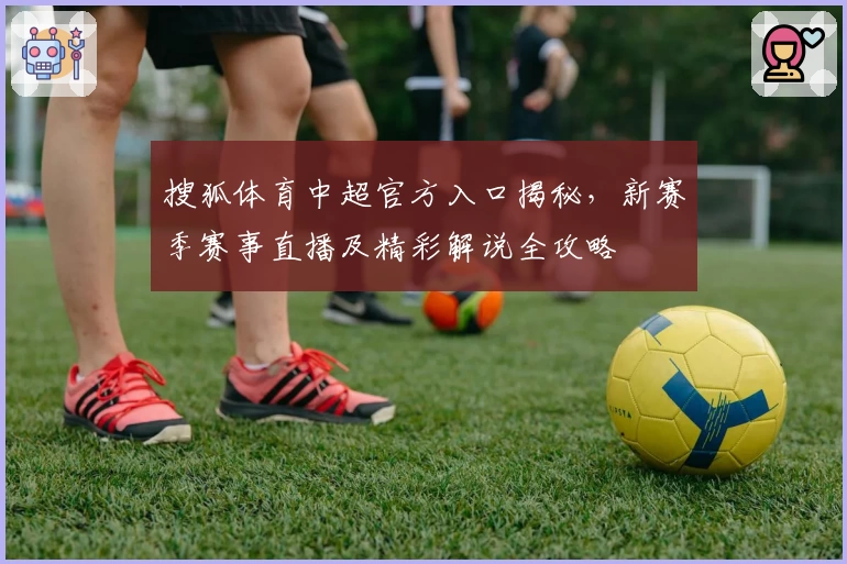 搜狐体育中超官方入口揭秘，新赛季赛事直播及精彩解说全攻略