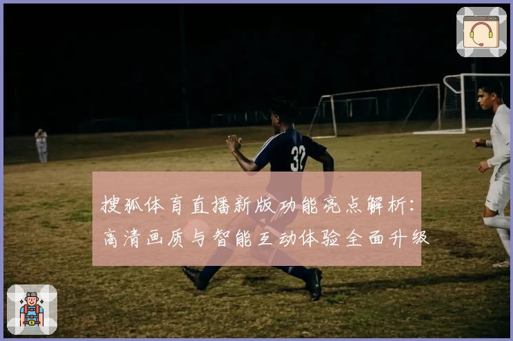 搜狐体育直播新版功能亮点解析：高清画质与智能互动体验全面升级