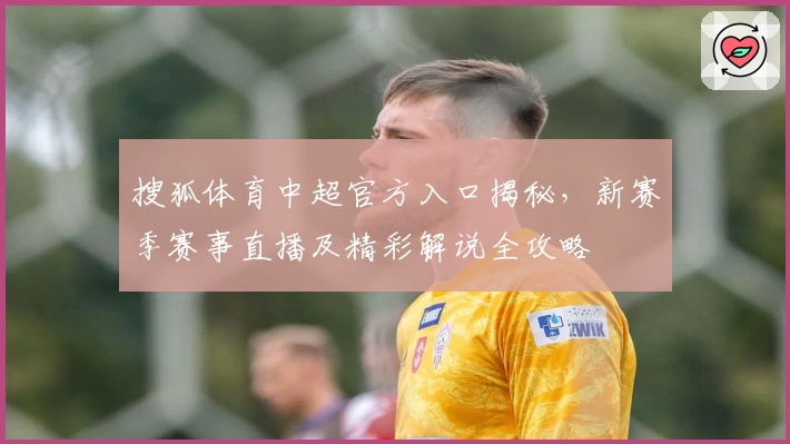搜狐体育中超官方入口揭秘，新赛季赛事直播及精彩解说全攻略