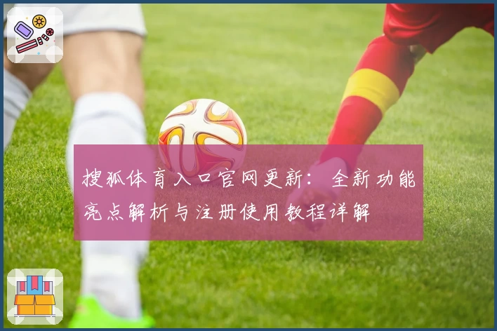 搜狐体育入口官网更新：全新功能亮点解析与注册使用教程详解