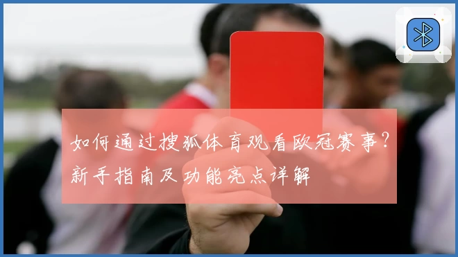 如何通过搜狐体育观看欧冠赛事？新手指南及功能亮点详解