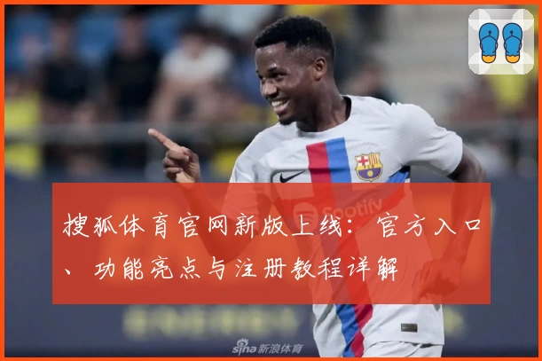 搜狐体育官网新版上线:官方入口、功能亮点与注册教程详解