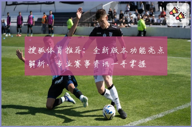 搜狐体育推荐：全新版本功能亮点解析，专业赛事资讯一手掌握