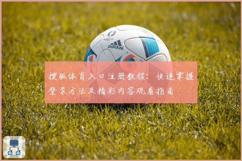 搜狐体育入口注册教程：快速掌握登录方法及精彩内容观看指南