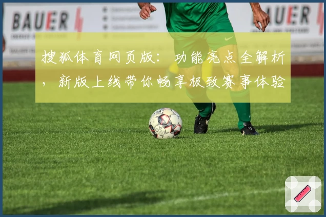 搜狐体育网页版：功能亮点全解析，新版上线带你畅享极致赛事体验
