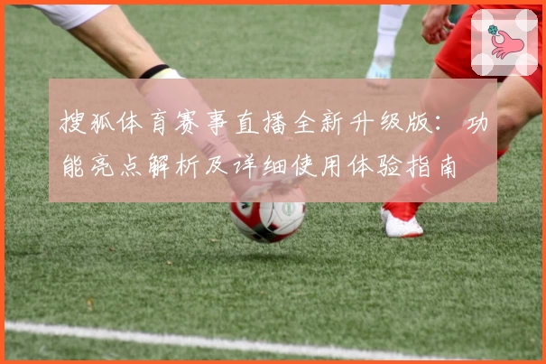 搜狐体育赛事直播全新升级版：功能亮点解析及详细使用体验指南