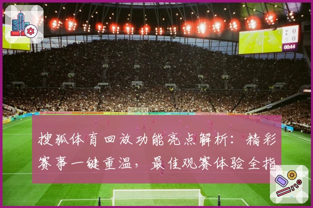 搜狐体育回放功能亮点解析:精彩赛事一键重温,最佳观赛体验全指南